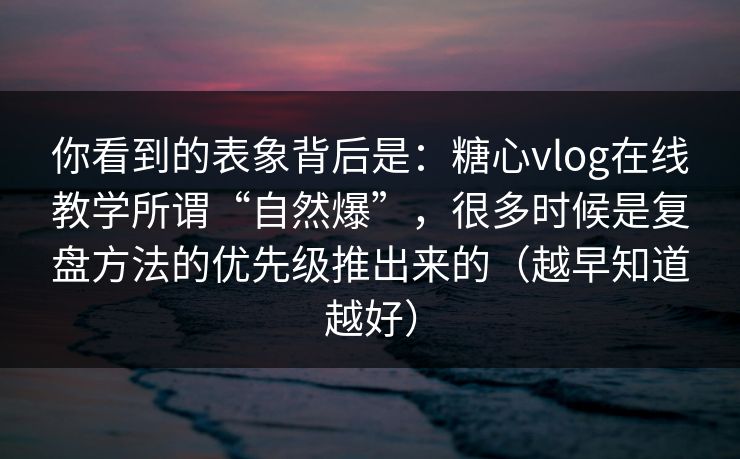 你看到的表象背后是:糖心vlog在线教学所谓“自然爆”,很多时候是复盘方法的优先级推出来的(越早知道越好) 你看到的表象背后是:糖心vlog在线教学所谓“自然爆”,很多时候是复盘方法的优先级推出来的(越早知道越好)