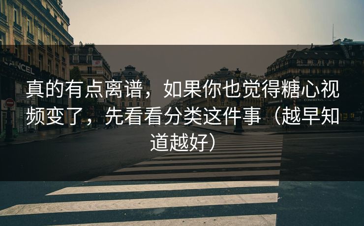 真的有点离谱,如果你也觉得糖心视频变了,先看看分类这件事(越早知道越好) 真的有点离谱,如果你也觉得糖心视频变了,先看看分类这件事(越早知道越好)
