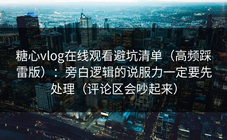 糖心vlog在线观看避坑清单(高频踩雷版):旁白逻辑的说服力一定要先处理(评论区会吵起来) 糖心vlog在线观看避坑清单(高频踩雷版):旁白逻辑的说服力一定要先处理(评论区会吵起来)