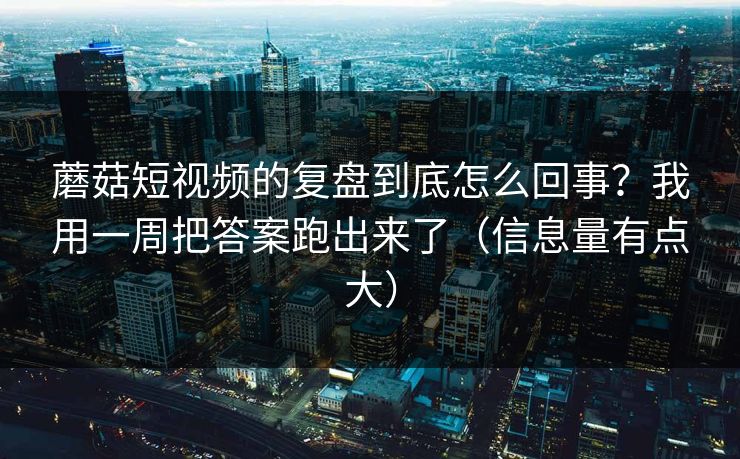 蘑菇短视频的复盘到底怎么回事?我用一周把答案跑出来了(信息量有点大) 蘑菇短视频的复盘到底怎么回事?我用一周把答案跑出来了(信息量有点大)