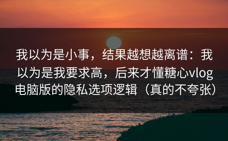 我以为是小事,结果越想越离谱:我以为是我要求高,后来才懂糖心vlog电脑版的隐私选项逻辑(真的不夸张) 我以为是小事,结果越想越离谱:我以为是我要求高,后来才懂糖心vlog电脑版的隐私选项逻辑(真的不夸张)