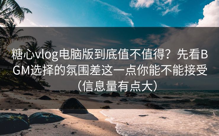 糖心vlog电脑版到底值不值得?先看BGM选择的氛围差这一点你能不能接受(信息量有点大) 糖心vlog电脑版到底值不值得?先看BGM选择的氛围差这一点你能不能接受(信息量有点大)