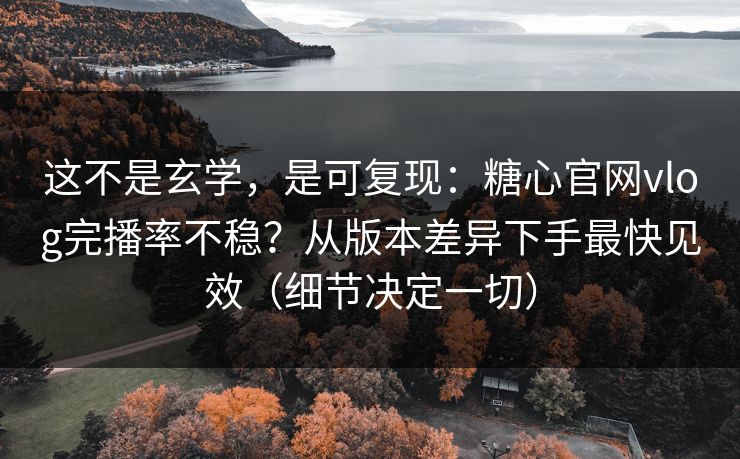这不是玄学,是可复现:糖心官网vlog完播率不稳?从版本差异下手最快见效(细节决定一切) 这不是玄学,是可复现:糖心官网vlog完播率不稳?从版本差异下手最快见效(细节决定一切)