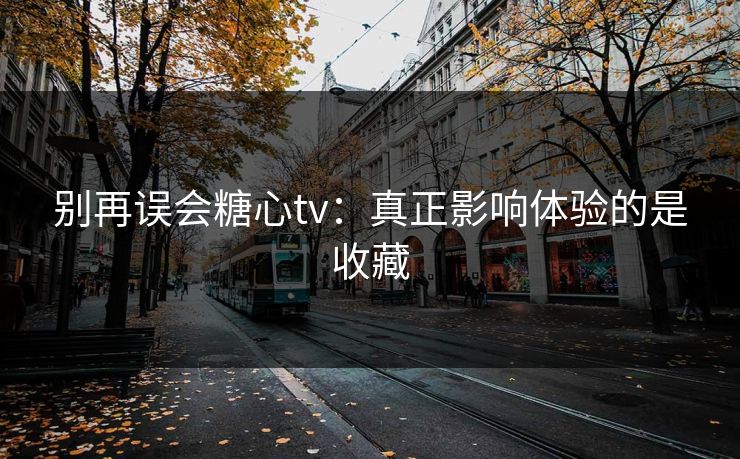 别再误会糖心tv：真正影响体验的是收藏