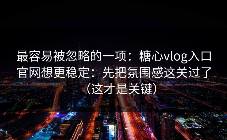 最容易被忽略的一项：糖心vlog入口官网想更稳定：先把氛围感这关过了（这才是关键）