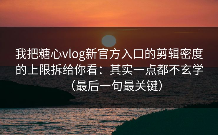 我把糖心vlog新官方入口的剪辑密度的上限拆给你看：其实一点都不玄学（最后一句最关键）
