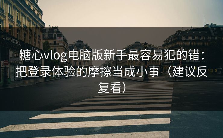 糖心vlog电脑版新手最容易犯的错:把登录体验的摩擦当成小事(建议反复看) 糖心vlog电脑版新手最容易犯的错:把登录体验的摩擦当成小事(建议反复看)