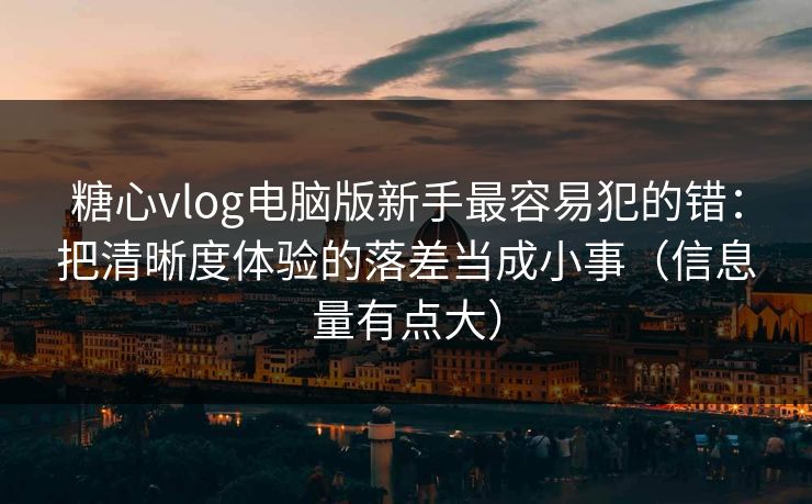糖心vlog电脑版新手最容易犯的错：把清晰度体验的落差当成小事（信息量有点大）
