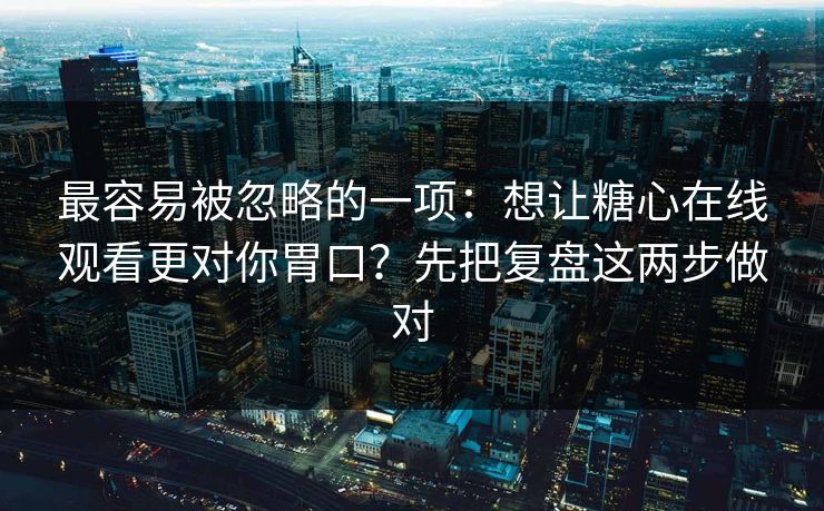 最容易被忽略的一项：想让糖心在线观看更对你胃口？先把复盘这两步做对