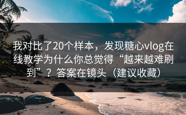我对比了20个样本,发现糖心vlog在线教学为什么你总觉得“越来越难刷到”?答案在镜头(建议收藏) 我对比了20个样本,发现糖心vlog在线教学为什么你总觉得“越来越难刷到”?答案在镜头(建议收藏)