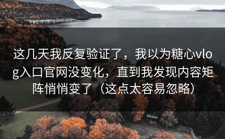 这几天我反复验证了，我以为糖心vlog入口官网没变化，直到我发现内容矩阵悄悄变了（这点太容易忽略）