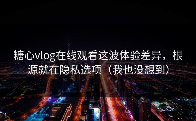 糖心vlog在线观看这波体验差异，根源就在隐私选项（我也没想到）