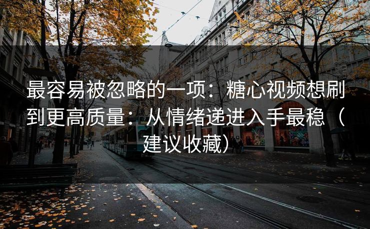 最容易被忽略的一项:糖心视频想刷到更高质量:从情绪递进入手最稳(建议收藏) 最容易被忽略的一项:糖心视频想刷到更高质量:从情绪递进入手最稳(建议收藏)