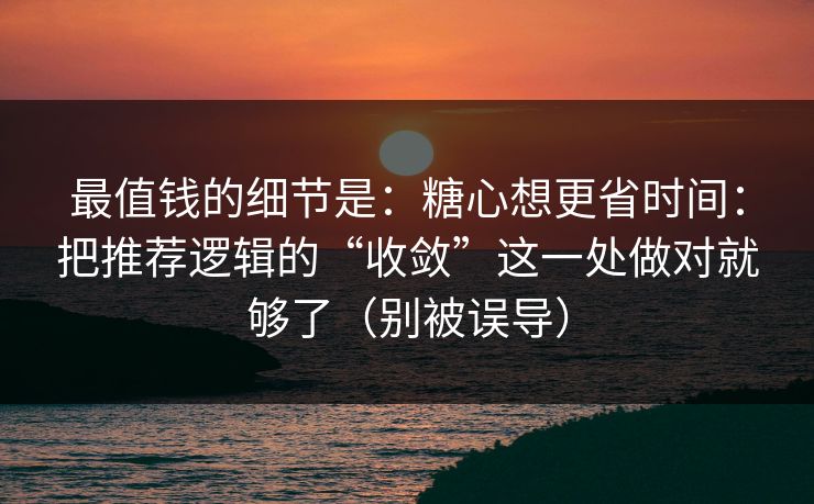最值钱的细节是:糖心想更省时间:把推荐逻辑的“收敛”这一处做对就够了(别被误导) 最值钱的细节是:糖心想更省时间:把推荐逻辑的“收敛”这一处做对就够了(别被误导)
