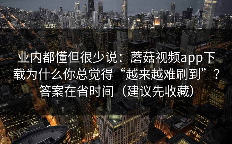 业内都懂但很少说:蘑菇视频app下载为什么你总觉得“越来越难刷到”?答案在省时间(建议先收藏) 业内都懂但很少说:蘑菇视频app下载为什么你总觉得“越来越难刷到”?答案在省时间(建议先收藏)