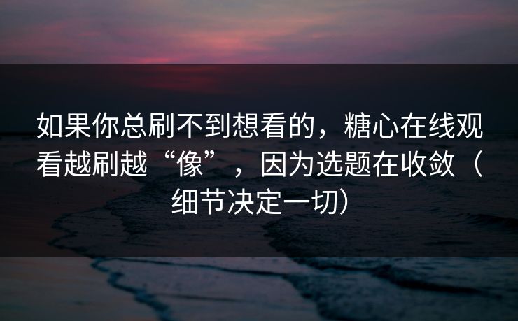 如果你总刷不到想看的，糖心在线观看越刷越“像”，因为选题在收敛（细节决定一切）