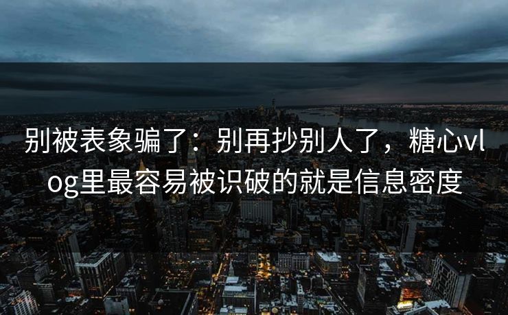 别被表象骗了:别再抄别人了,糖心vlog里最容易被识破的就是信息密度 别被表象骗了:别再抄别人了,糖心vlog里最容易被识破的就是信息密度