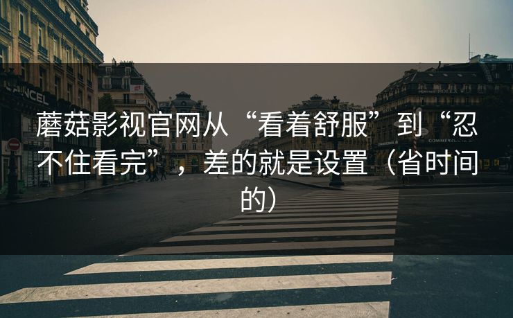 蘑菇影视官网从“看着舒服”到“忍不住看完”,差的就是设置(省时间的) 蘑菇影视官网从“看着舒服”到“忍不住看完”,差的就是设置(省时间的)