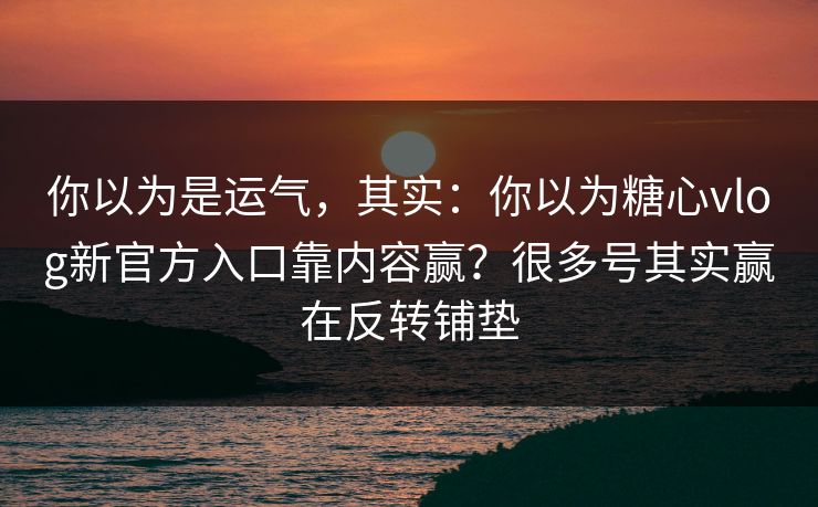 你以为是运气,其实:你以为糖心vlog新官方入口靠内容赢?很多号其实赢在反转铺垫 你以为是运气,其实:你以为糖心vlog新官方入口靠内容赢?很多号其实赢在反转铺垫