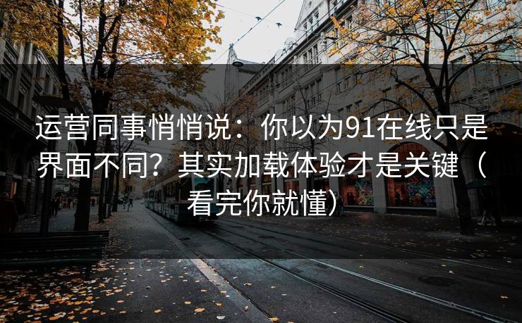 运营同事悄悄说：你以为91在线只是界面不同？其实加载体验才是关键（看完你就懂）