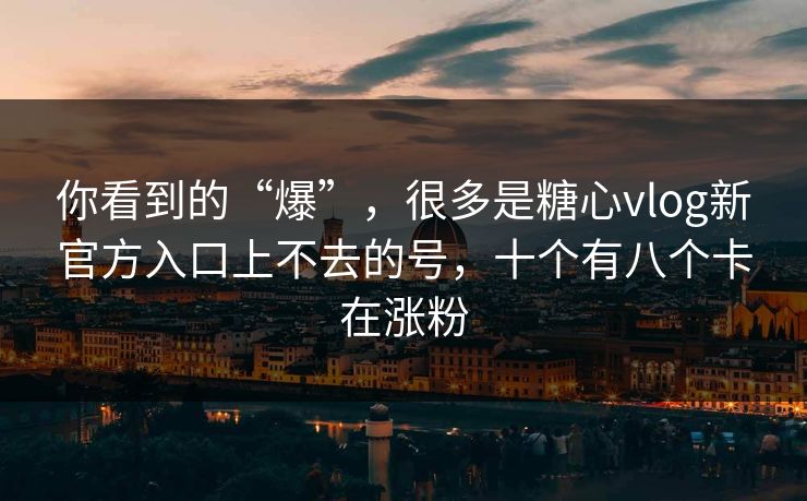 你看到的“爆”,很多是糖心vlog新官方入口上不去的号,十个有八个卡在涨粉 你看到的“爆”,很多是糖心vlog新官方入口上不去的号,十个有八个卡在涨粉