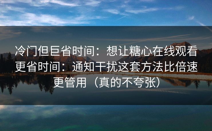 冷门但巨省时间:想让糖心在线观看更省时间:通知干扰这套方法比倍速更管用(真的不夸张) 冷门但巨省时间:想让糖心在线观看更省时间:通知干扰这套方法比倍速更管用(真的不夸张)