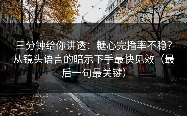 三分钟给你讲透：糖心完播率不稳？从镜头语言的暗示下手最快见效（最后一句最关键）