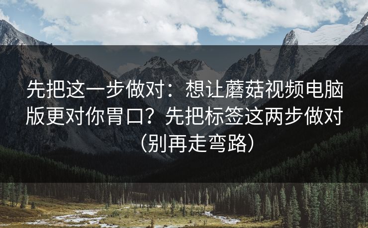 先把这一步做对：想让蘑菇视频电脑版更对你胃口？先把标签这两步做对（别再走弯路）