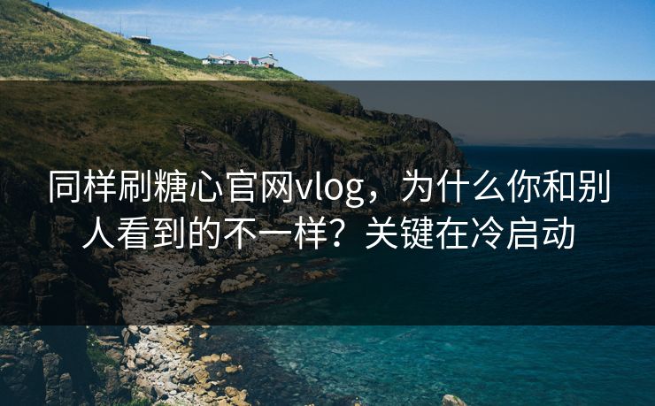 同样刷糖心官网vlog，为什么你和别人看到的不一样？关键在冷启动