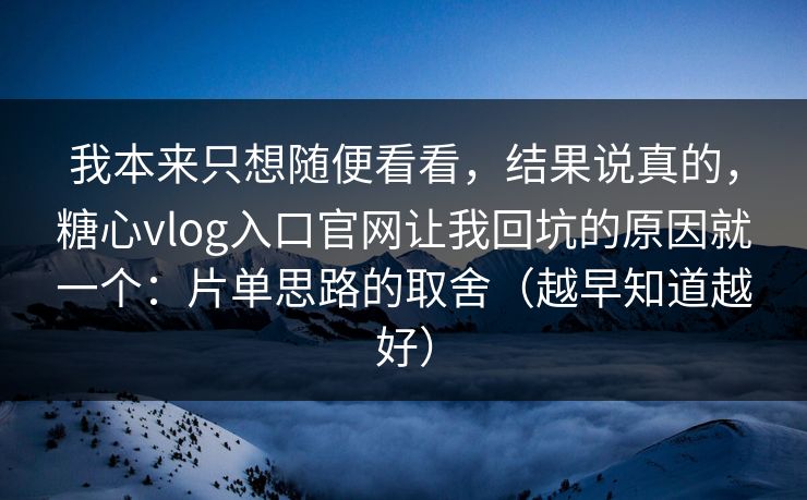 我本来只想随便看看，结果说真的，糖心vlog入口官网让我回坑的原因就一个：片单思路的取舍（越早知道越好）