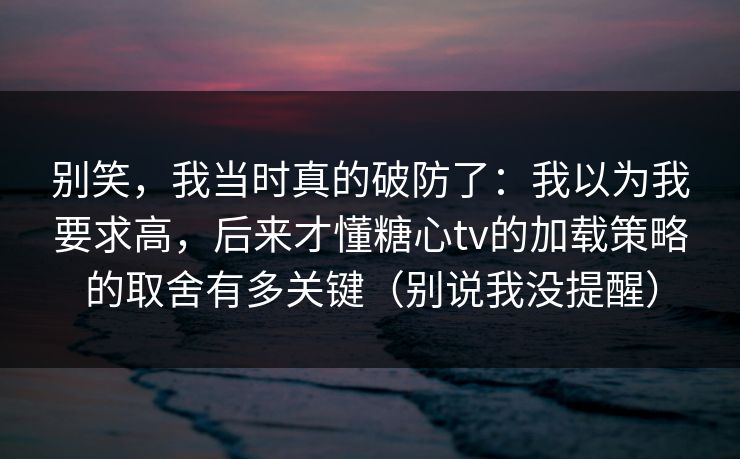 别笑，我当时真的破防了：我以为我要求高，后来才懂糖心tv的加载策略的取舍有多关键（别说我没提醒）