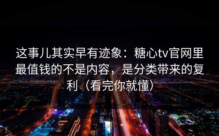 这事儿其实早有迹象：糖心tv官网里最值钱的不是内容，是分类带来的复利（看完你就懂）
