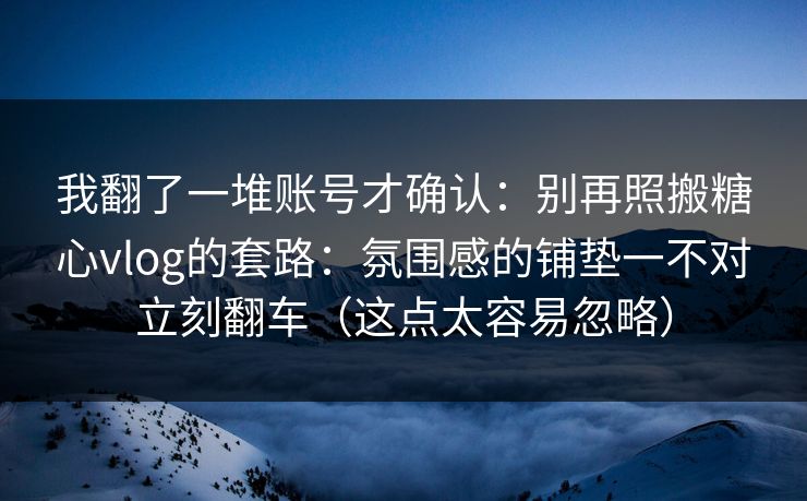 我翻了一堆账号才确认:别再照搬糖心vlog的套路:氛围感的铺垫一不对立刻翻车(这点太容易忽略) 我翻了一堆账号才确认:别再照搬糖心vlog的套路:氛围感的铺垫一不对立刻翻车(这点太容易忽略)