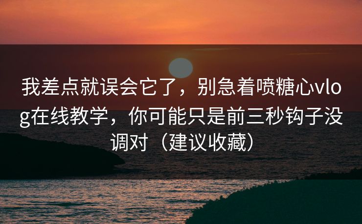 我差点就误会它了,别急着喷糖心vlog在线教学,你可能只是前三秒钩子没调对(建议收藏) 我差点就误会它了,别急着喷糖心vlog在线教学,你可能只是前三秒钩子没调对(建议收藏)