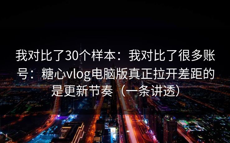 我对比了30个样本:我对比了很多账号:糖心vlog电脑版真正拉开差距的是更新节奏(一条讲透) 我对比了30个样本:我对比了很多账号:糖心vlog电脑版真正拉开差距的是更新节奏(一条讲透)