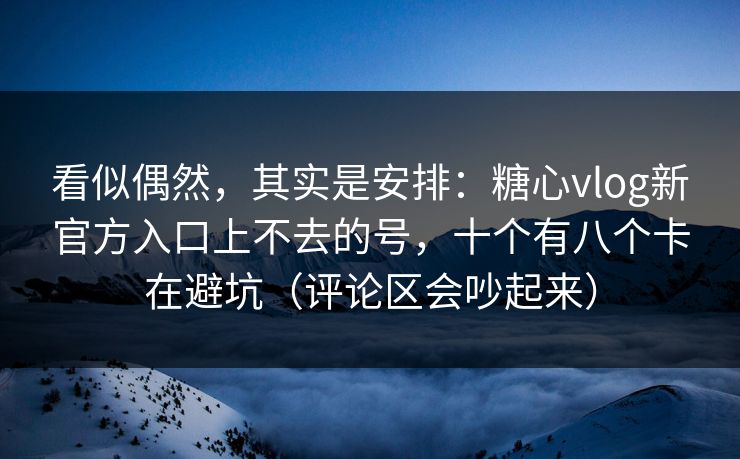 看似偶然,其实是安排:糖心vlog新官方入口上不去的号,十个有八个卡在避坑(评论区会吵起来) 看似偶然,其实是安排:糖心vlog新官方入口上不去的号,十个有八个卡在避坑(评论区会吵起来)