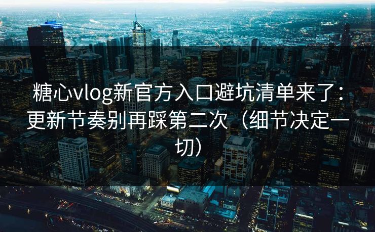 糖心vlog新官方入口避坑清单来了:更新节奏别再踩第二次(细节决定一切) 糖心vlog新官方入口避坑清单来了:更新节奏别再踩第二次(细节决定一切)