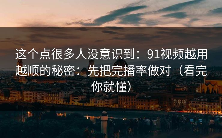 这个点很多人没意识到：91视频越用越顺的秘密：先把完播率做对（看完你就懂）