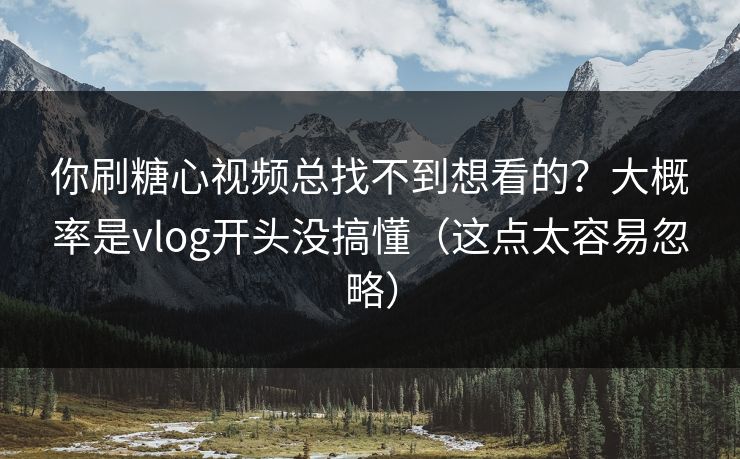 你刷糖心视频总找不到想看的？大概率是vlog开头没搞懂（这点太容易忽略）