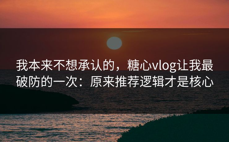 我本来不想承认的,糖心vlog让我最破防的一次:原来推荐逻辑才是核心 我本来不想承认的,糖心vlog让我最破防的一次:原来推荐逻辑才是核心