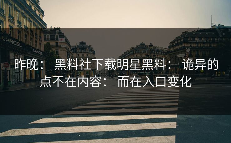 昨晚: 黑料社下载明星黑料: 诡异的点不在内容: 而在入口变化 昨晚: 黑料社下载明星黑料: 诡异的点不在内容: 而在入口变化