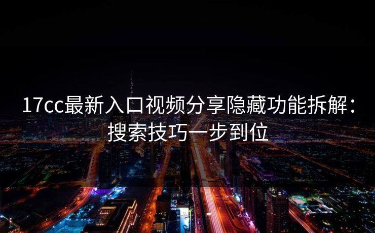 17cc最新入口视频分享隐藏功能拆解:搜索技巧一步到位 17cc最新入口视频分享隐藏功能拆解:搜索技巧一步到位