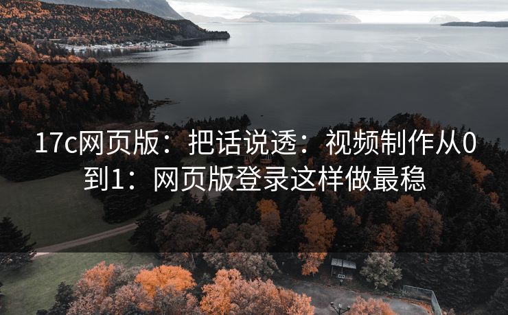 17c网页版：把话说透：视频制作从0到1：网页版登录这样做最稳