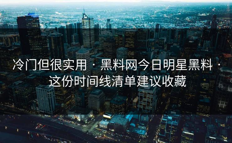 冷门但很实用 · 黑料网今日明星黑料 · 这份时间线清单建议收藏