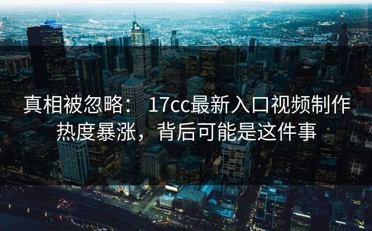 真相被忽略: 17cc最新入口视频制作热度暴涨,背后可能是这件事 真相被忽略: 17cc最新入口视频制作热度暴涨,背后可能是这件事