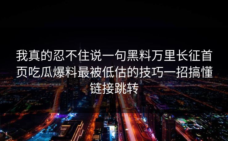 我真的忍不住说一句黑料万里长征首页吃瓜爆料最被低估的技巧一招搞懂链接跳转