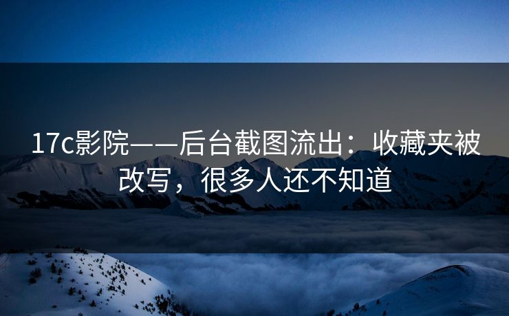 17c影院——后台截图流出：收藏夹被改写，很多人还不知道