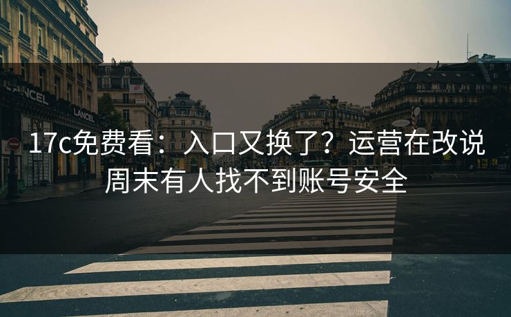 17c免费看：入口又换了？运营在改说周末有人找不到账号安全