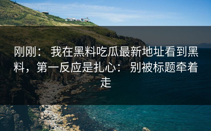 刚刚： 我在黑料吃瓜最新地址看到黑料，第一反应是扎心： 别被标题牵着走
